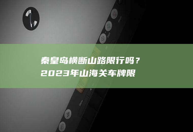 秦皇岛横断山路限行吗？2023年山海关车牌限号么？