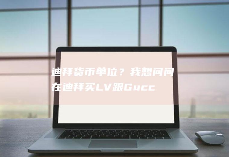 迪拜货币单位？我想问问在迪拜买LV跟Gucci会便宜些吗？