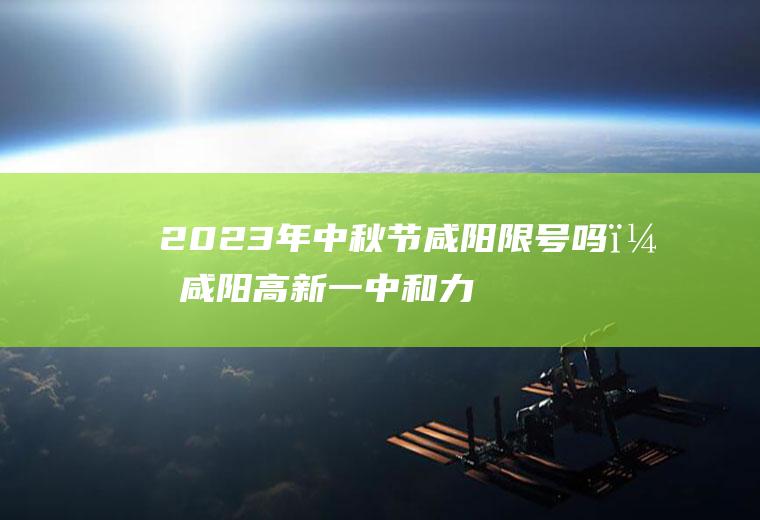 2023年中秋节咸阳限号吗？咸阳高新一中和力高御景湾之间限号吗？