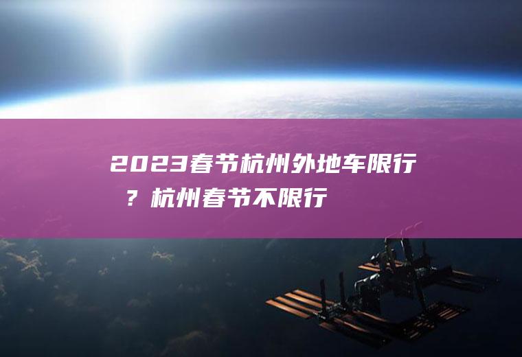 2023春节杭州外地车限行吗？杭州春节不限行时间到几号结束？