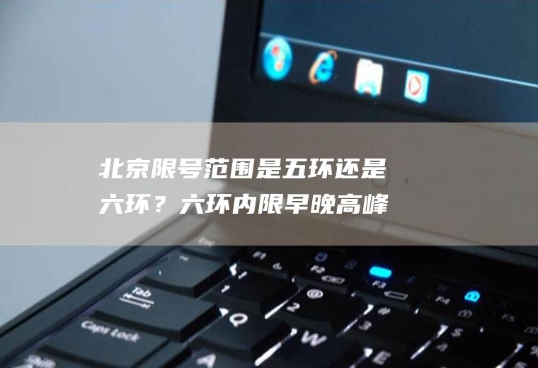 北京限号范围是五环还是六环？六环内限早晚高峰吗？