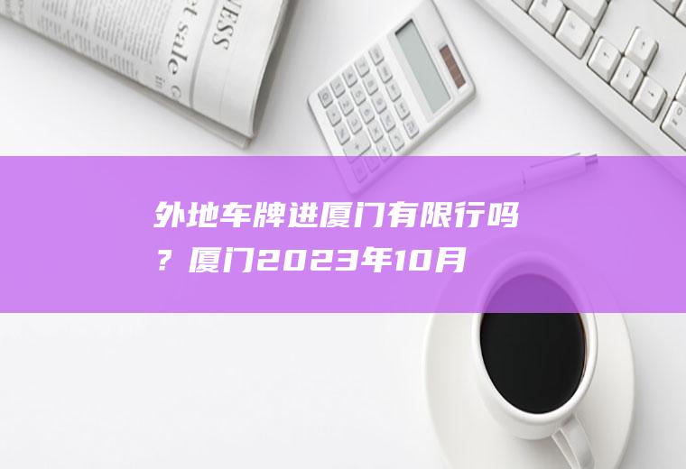 外地车牌进厦门有限行吗？厦门2023年10月1号车限单双号吗？