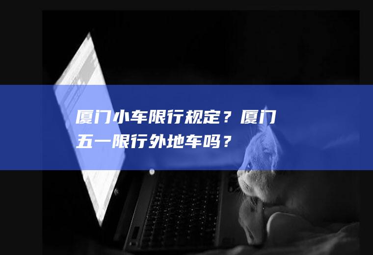 厦门小车限行规定？厦门五一限行外地车吗？