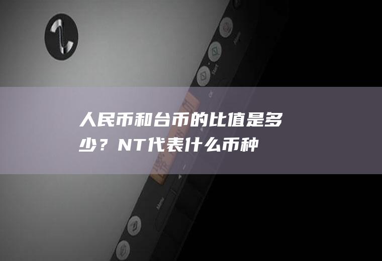 人民币和台币的比值是多少？NT$代表什么币种?台币与人民币的汇率是多少？