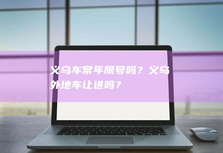 义乌车常年限号吗？义乌外地车让进吗？
