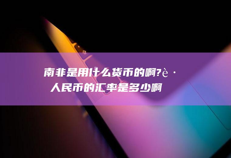 南非是用什么货币的啊?跟人民币的汇率是多少啊？南非是用什么货币的啊？