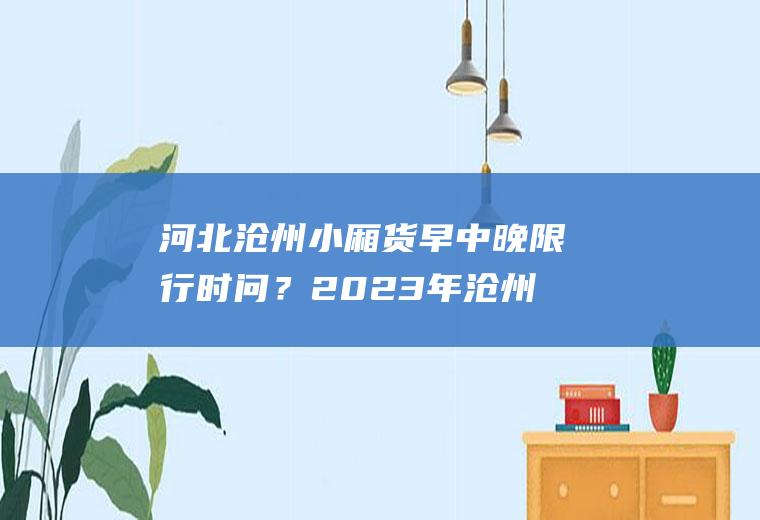 河北沧州小厢货早中晚限行时问？2023年沧州限号什么时候轮换？