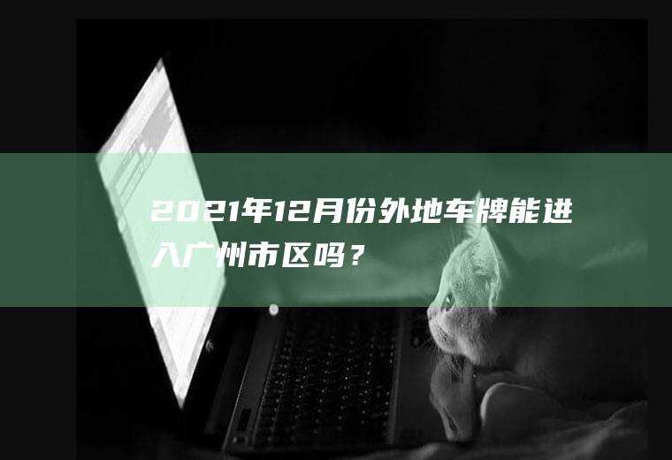 2021年12月份外地车牌能进入广州市区吗？鹤洞大桥限行