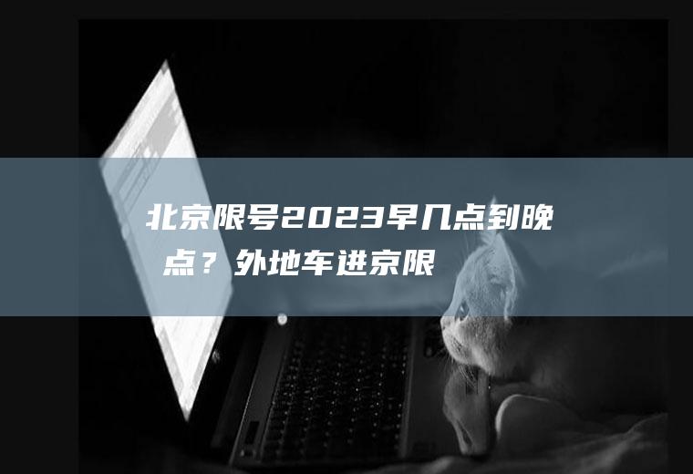 北京限号2023早几点到晚几点？外地车进京限号新规定？