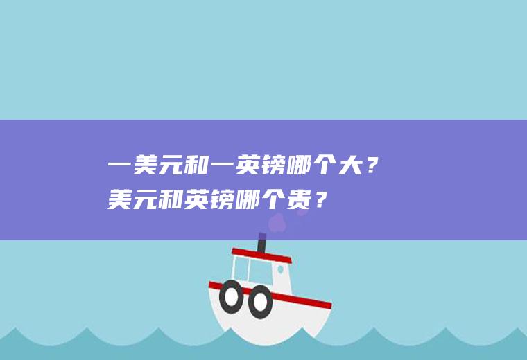 一美元和一英镑哪个大？美元和英镑哪个贵？