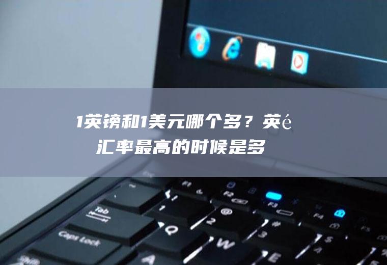 1英镑和1美元哪个多？英镑汇率最高的时候是多少？