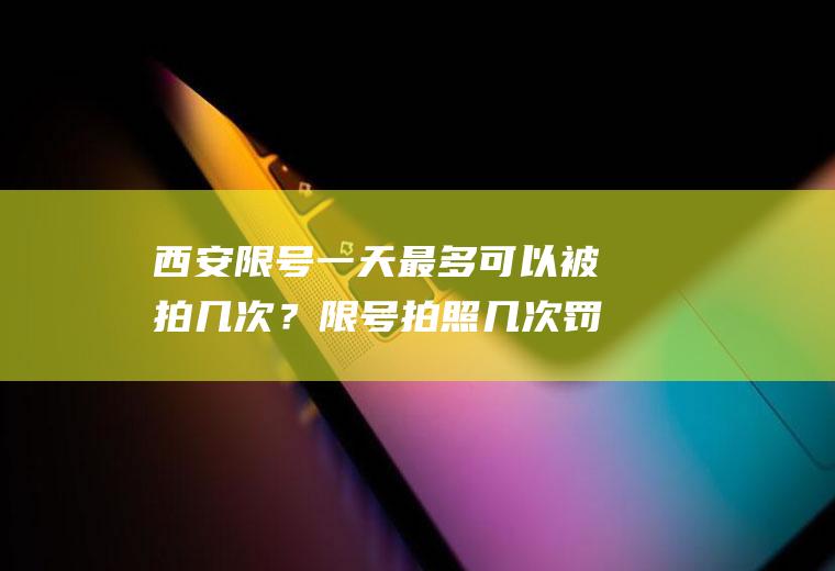 西安限号一天最多可以被拍几次？限号拍照几次罚款