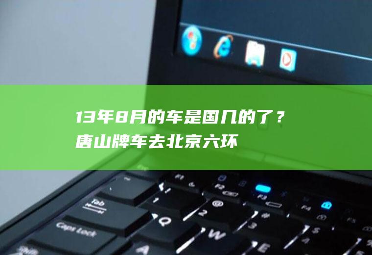 13年8月的车是国几的了？唐山牌车去北京六环,需要办入京证吗？