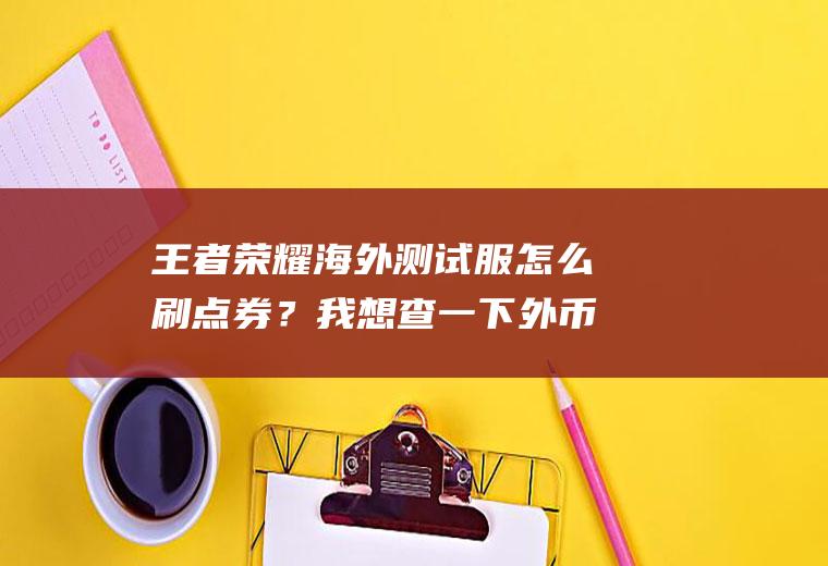 王者荣耀海外测试服怎么刷点券？我想查一下外币是那个国家的，怎么查？
