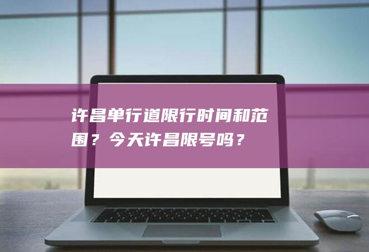 许昌单行道限行时间和范围？今天许昌限号吗？