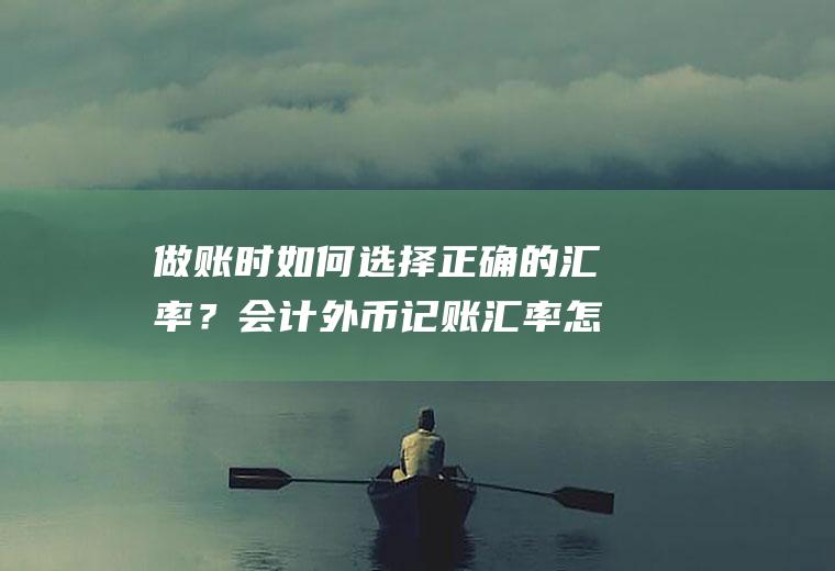 做账时如何选择正确的汇率？会计外币记账汇率怎样确定？