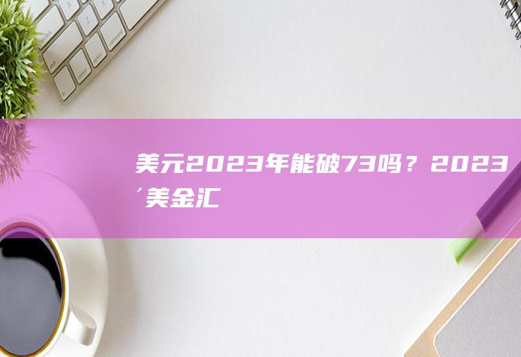 美元2023年能破7.3吗？2023年美金汇率