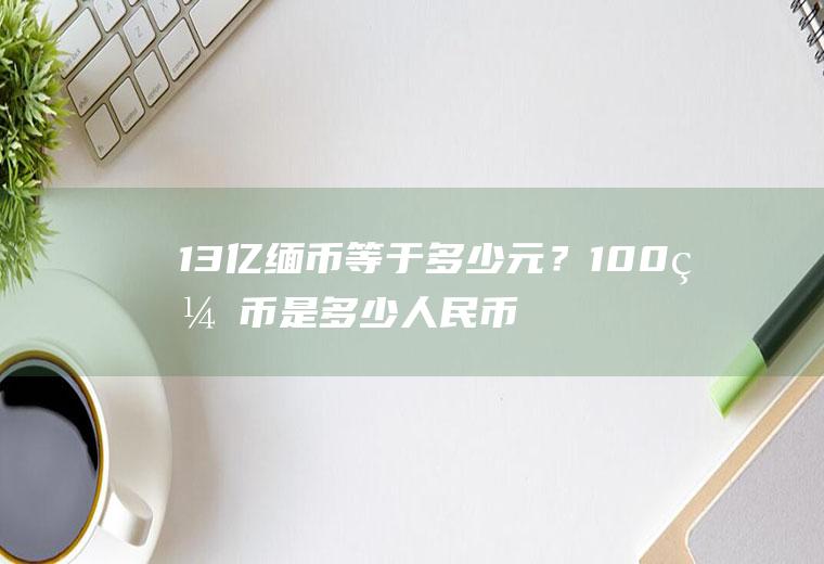 13亿缅币等于多少元？100缅币是多少人民币？