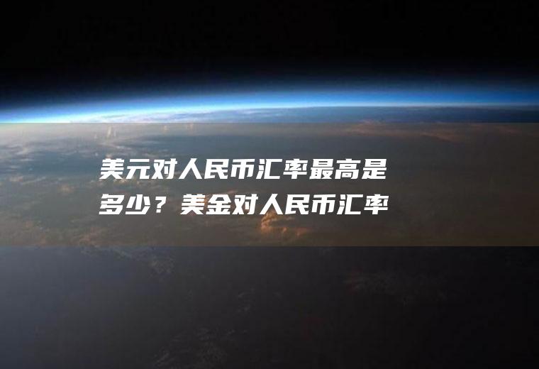 美元对人民币汇率最高是多少？美金对人民币汇率走势