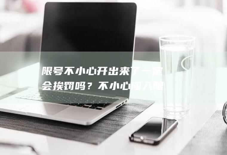 限号不小心开出来了一定会挨罚吗？不小心闯入限行区域会被拍几次？