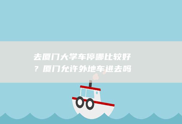 去厦门大学车停哪比较好？厦门允许外地车进去吗？