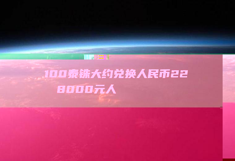 100泰铢大约兑换人民币22元,8000元人民币能兑换多少泰铢？1泰铢等于多少人民币？