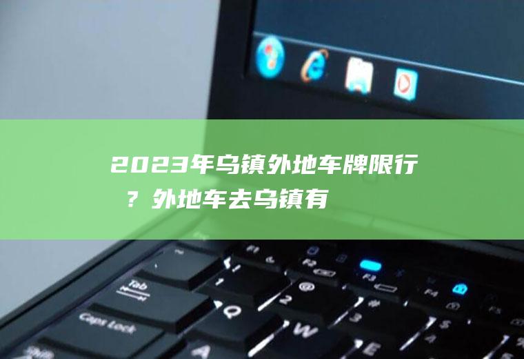 2023年乌镇外地车牌限行吗？外地车去乌镇有没有限行？
