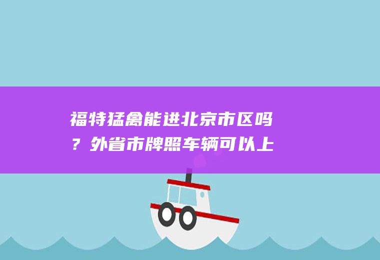 福特猛禽能进北京市区吗？外省市牌照车辆可以上六环吗？