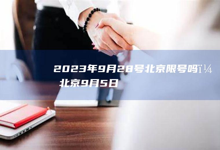 2023年9月28号北京限号吗？北京9月5日限号多少？