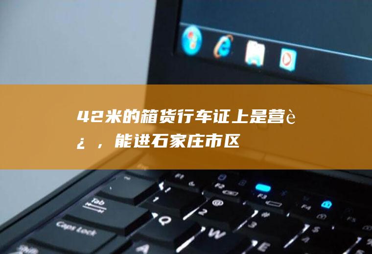 4.2米的箱货行车证上是营运，能进石家庄市区吗？谢谢？石南大桥几点限行