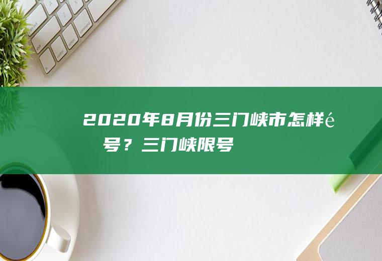 2020年8月份三门峡市怎样限号？三门峡限号灵宝受限制吗？