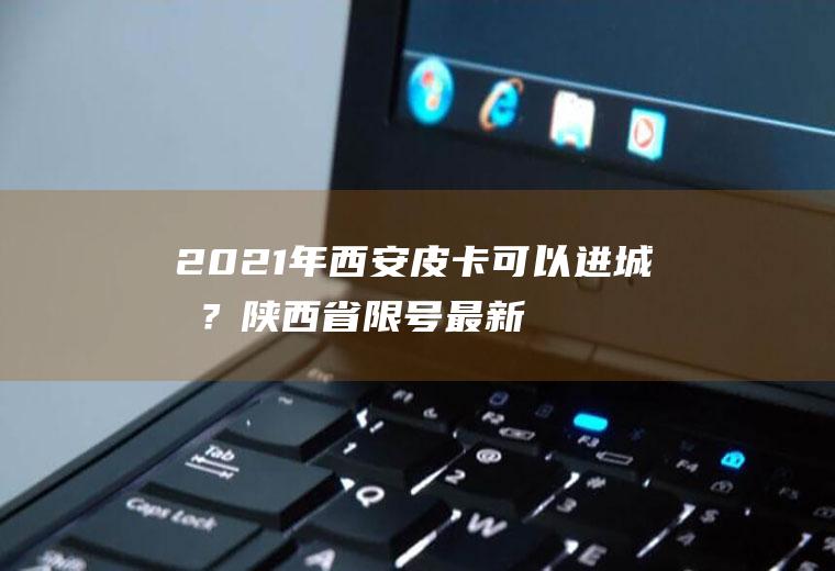 2021年西安皮卡可以进城吗?陕西省限号最新