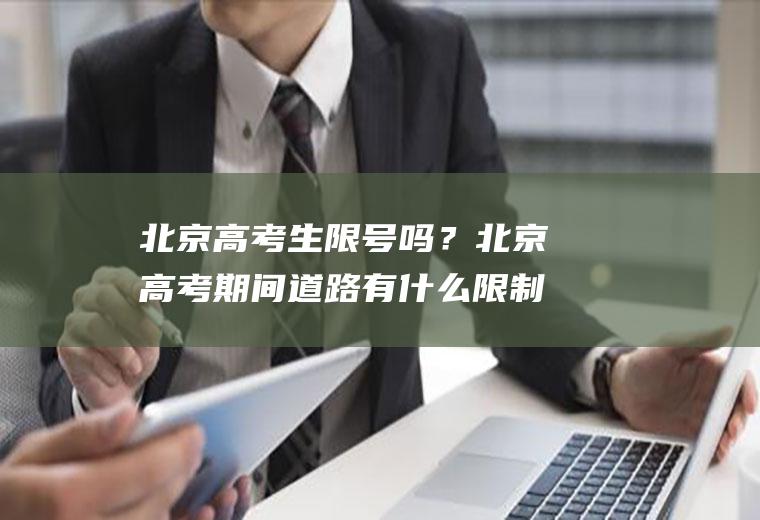 北京高考生限号吗？北京高考期间道路有什么限制吗？