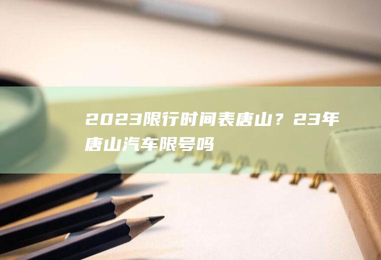 2023限行时间表唐山？23年唐山汽车限号吗？