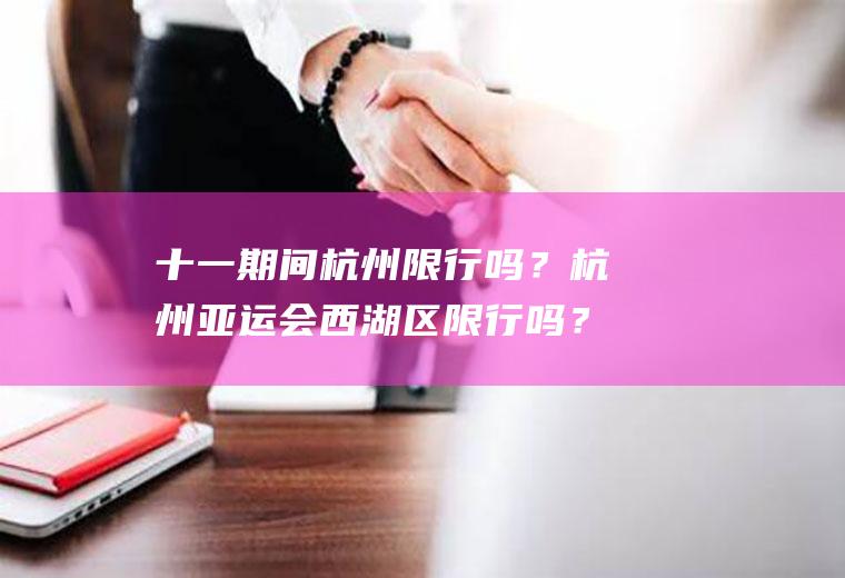 十一期间杭州限行吗？杭州亚运会西湖区限行吗？