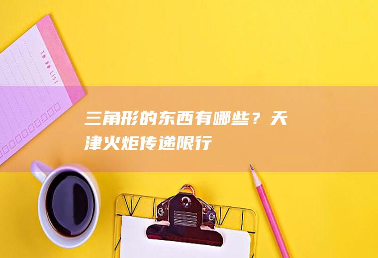 三角形的东西有哪些？天津火炬传递限行