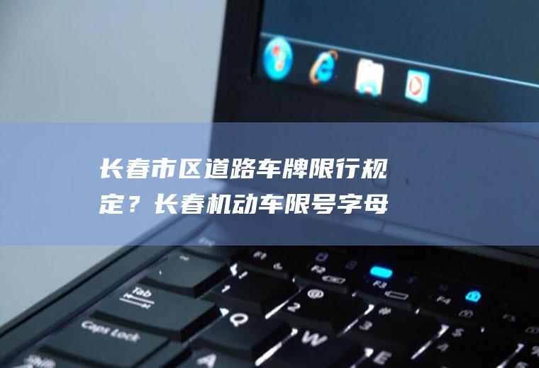 长春市区道路车牌限行规定？长春机动车限号字母是如何对应数字的？