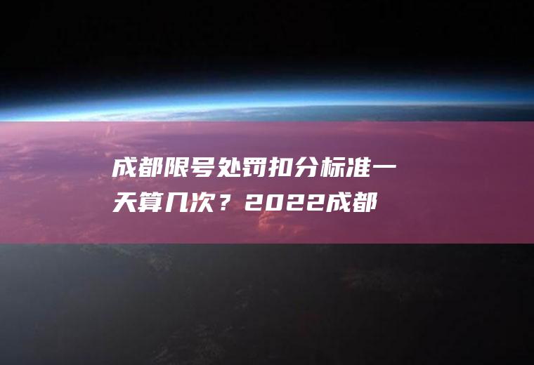 成都限号处罚扣分标准一天算几次？2022成都限行一天拍几次怎么处罚？