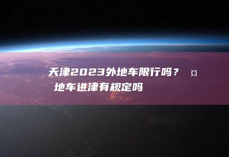 天津2023外地车限行吗？外地车进津有规定吗？