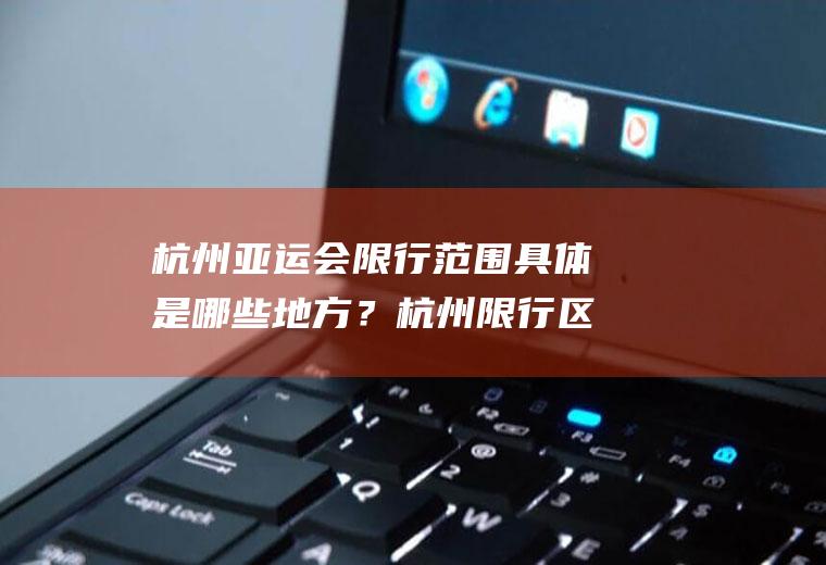 杭州亚运会限行范围具体是哪些地方？杭州限行区域进入怎么处罚？