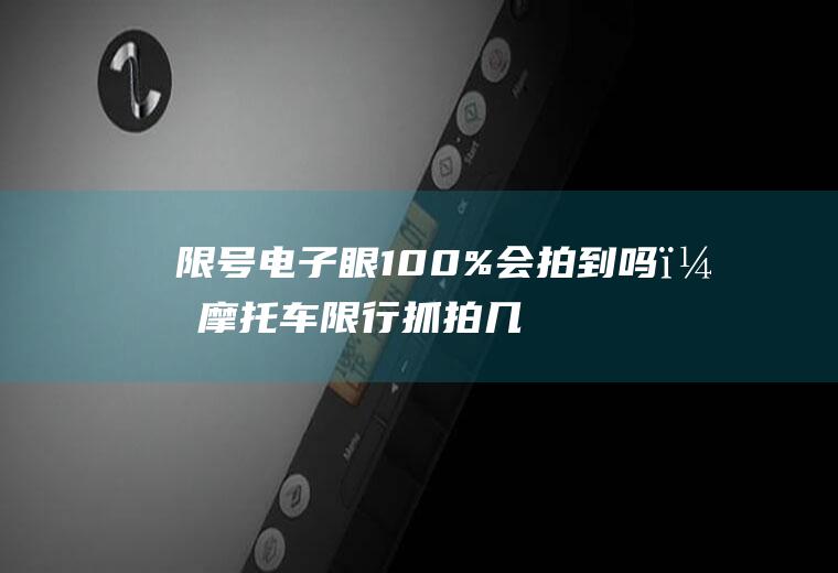 限号电子眼100%会拍到吗？摩托车限行抓拍几率大吗？
