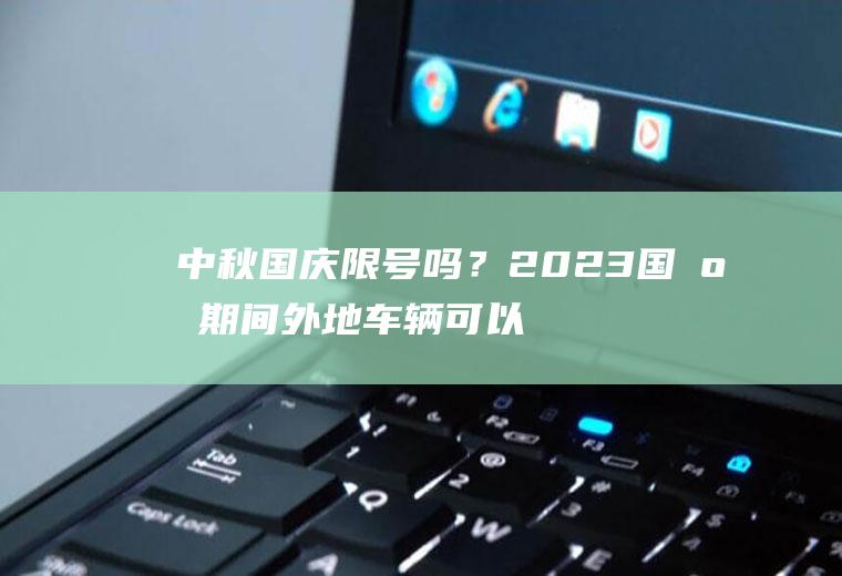 中秋国庆限号吗？2023国庆期间外地车辆可以进京吗？