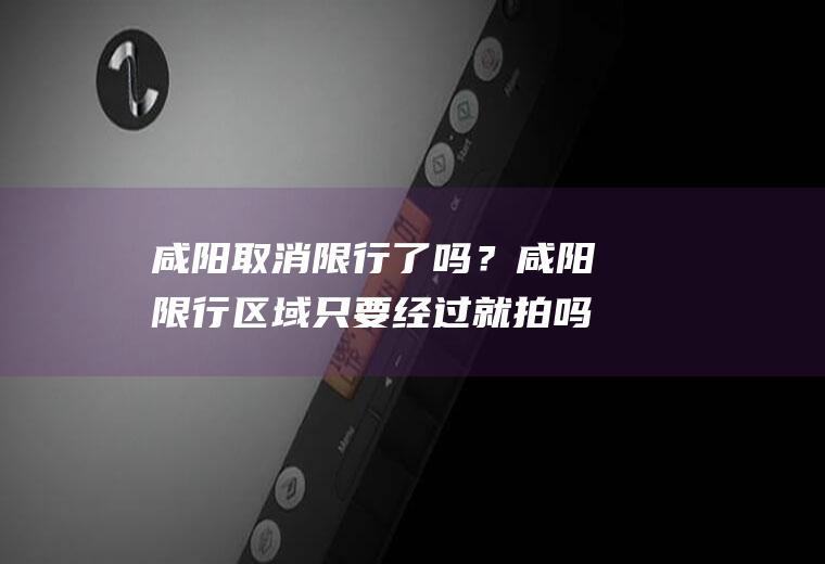 咸阳取消限行了吗？咸阳限行区域只要经过就拍吗？