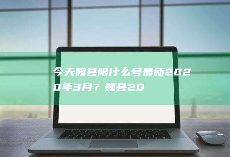 今天魏县限什么号最新2020年3月？魏县2019年9月6号，机动车限号是多少？