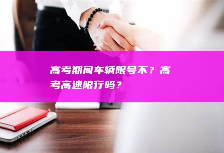 高考期间车辆限号不？高考高速限行吗？