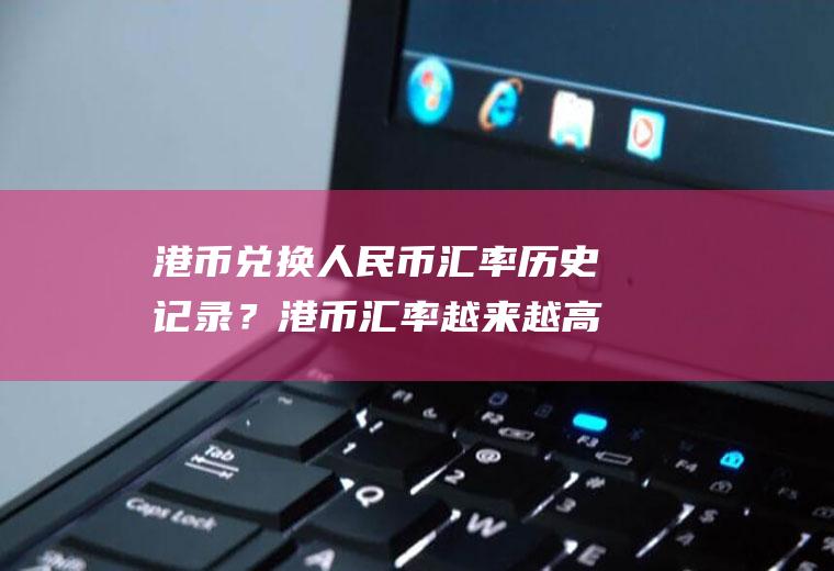 港币兑换人民币汇率历史记录？港币汇率越来越高意味着什么？