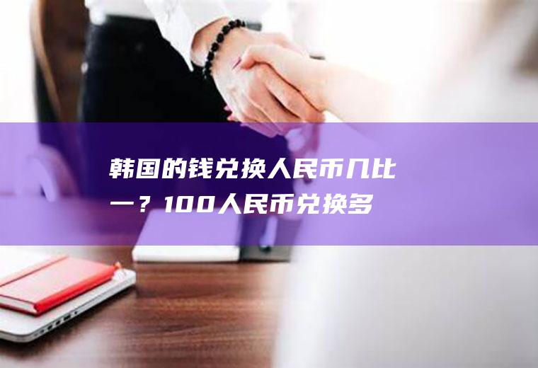 韩国的钱兑换人民币几比一？100人民币兑换多少韩国币?如何计算？