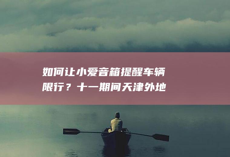 如何让小爱音箱提醒车辆限行？十一期间天津外地车辆限行吗？