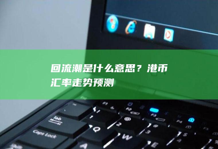 回流潮是什么意思？港币汇率走势预测