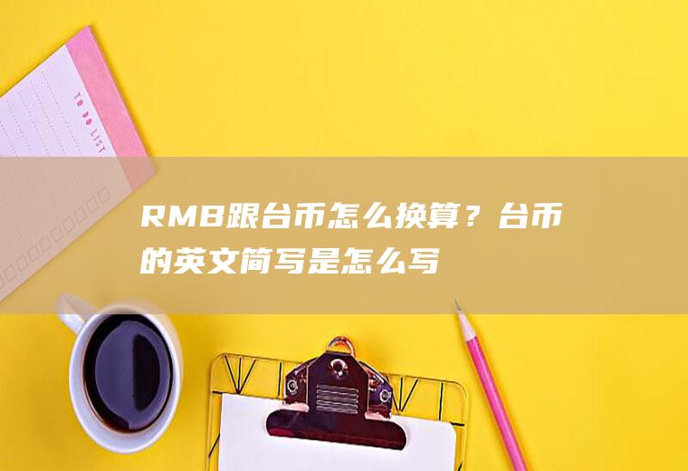 RMB跟台币怎么换算？台币的英文简写是怎么写的？银行台币汇率